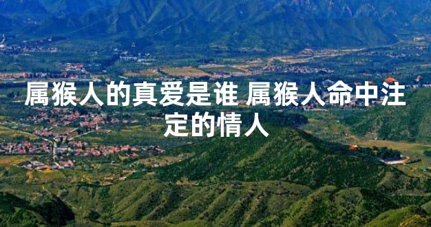 属猴人的真爱是谁 属猴人命中注定的情人